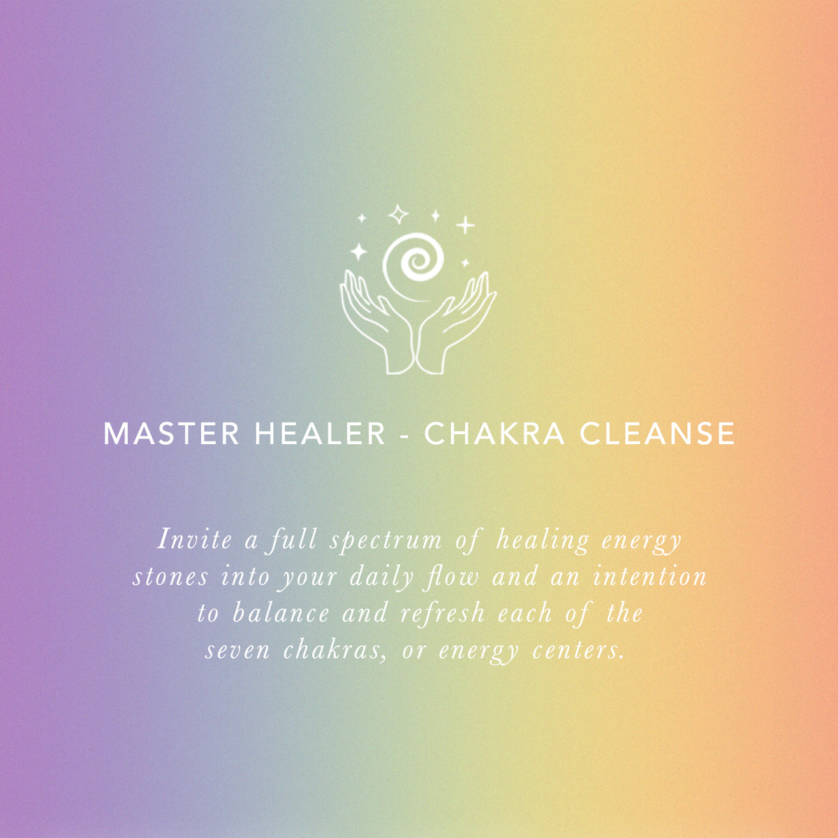 Picture showcases the property of the master healer which is a chakra cleanse. The photo says &quot;Invite a full spectrum of healing energy stones into your daily flow and an intention to balance and refresh each of the seven chakras, or energy centers.